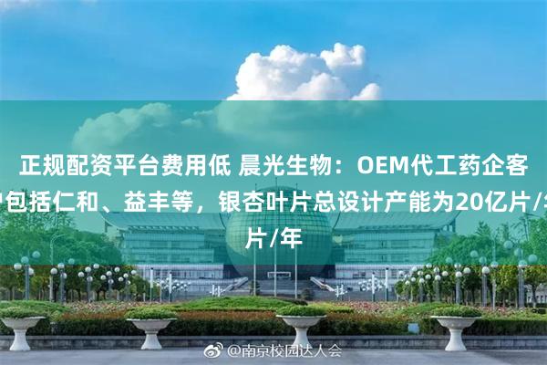 正规配资平台费用低 晨光生物：OEM代工药企客户包括仁和、益丰等，银杏叶片总设计产能为20亿片/年