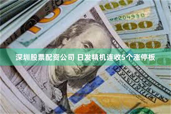 深圳股票配资公司 日发精机连收5个涨停板