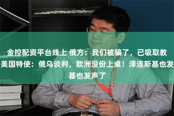 金控配资平台线上 俄方：我们被骗了，已吸取教训！美国特使：俄乌谈判，欧洲没份上桌！泽连斯基也发声了