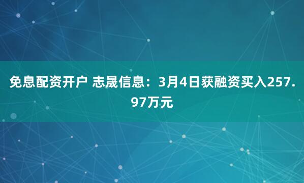 免息配资开户 志晟信息：3月4日获融资买入257.97万元