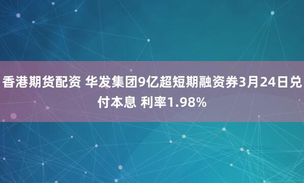 香港期货配资 华发集团9亿超短期融资券3月24日兑付本息 利率1.98%