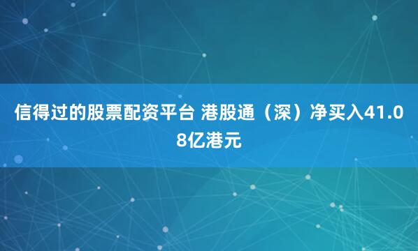 信得过的股票配资平台 港股通（深）净买入41.08亿港元