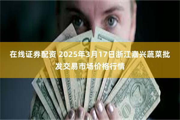在线证券配资 2025年3月17日浙江嘉兴蔬菜批发交易市场价格行情