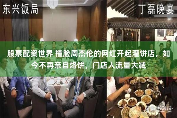 股票配资世界 撞脸周杰伦的网红开起灌饼店，如今不再亲自烙饼，门店人流量大减
