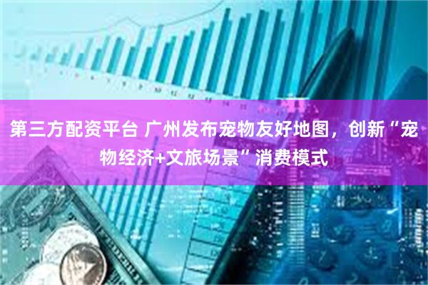 第三方配资平台 广州发布宠物友好地图，创新“宠物经济+文旅场景”消费模式
