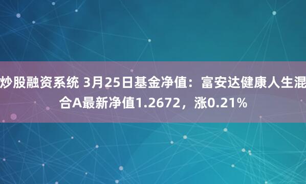 炒股融资系统 3月25日基金净值：富安达健康人生混合A最新净值1.2672，涨0.21%