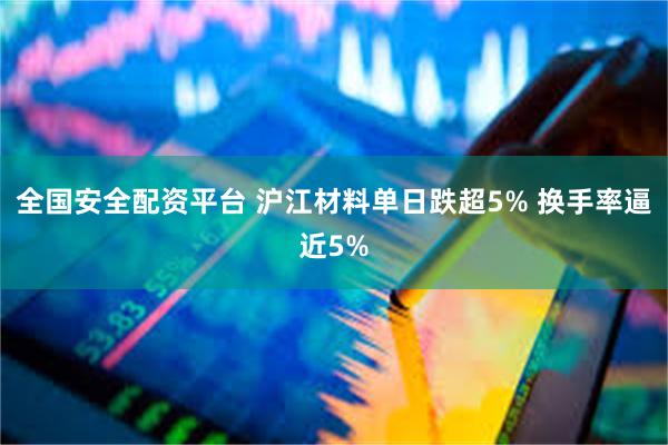 全国安全配资平台 沪江材料单日跌超5% 换手率逼近5%