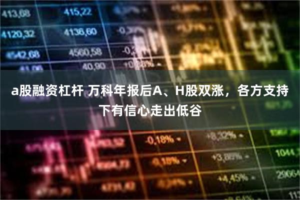 a股融资杠杆 万科年报后A、H股双涨，各方支持下有信心走出低谷