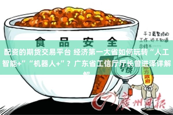 配资的期货交易平台 经济第一大省如何玩转“人工智能+”“机器人+”？广东省工信厅厅长曾进泽详解