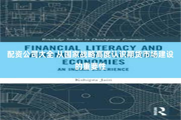 配资公司大全 从国家战略高度认识期货市场建设的重要性