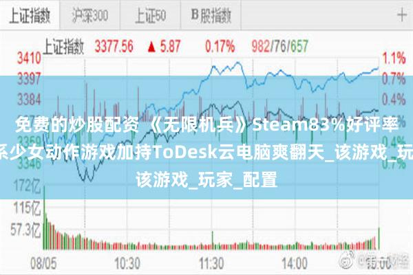 免费的炒股配资 《无限机兵》Steam83%好评率，类魂系少女动作游戏加持ToDesk云电脑爽翻天_该游戏_玩家_配置
