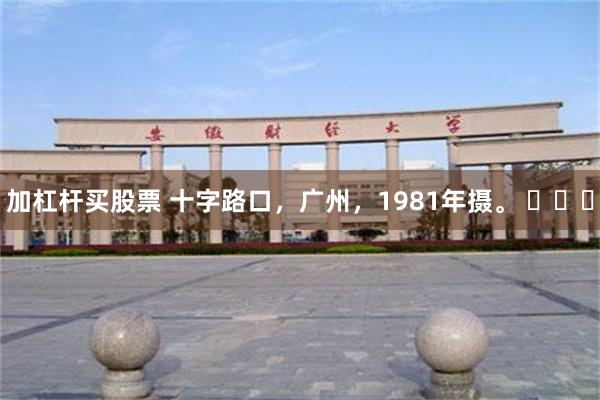 加杠杆买股票 十字路口，广州，1981年摄。 ​​​