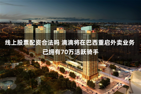线上股票配资合法吗 滴滴将在巴西重启外卖业务 已拥有70万活跃骑手