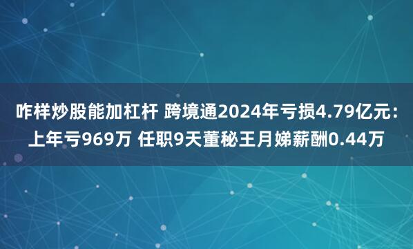 咋样炒股能加杠杆 跨境通2024年亏损4.79亿元：上年亏969万 任职9天董秘王月娣薪酬0.44万