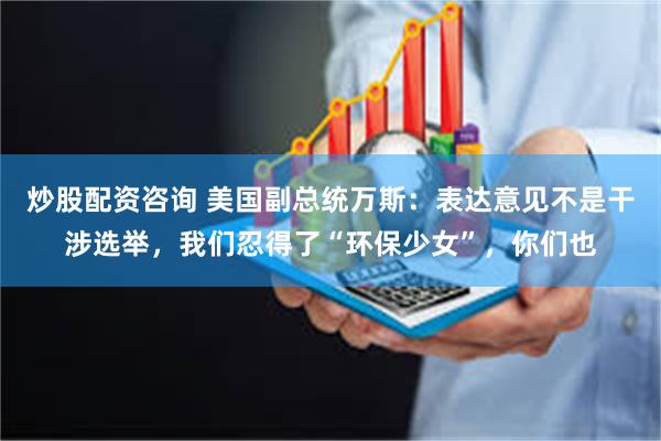炒股配资咨询 美国副总统万斯：表达意见不是干涉选举，我们忍得了“环保少女”，你们也