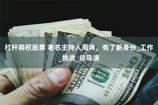 杠杆期权股票 著名主持人周涛，有了新身份_工作_挑战_总导演