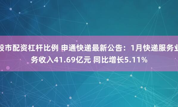 股市配资杠杆比例 申通快递最新公告：1月快递服务业务收入41.69亿元 同比增长5.11%