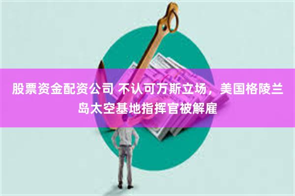 股票资金配资公司 不认可万斯立场，美国格陵兰岛太空基地指挥官被解雇