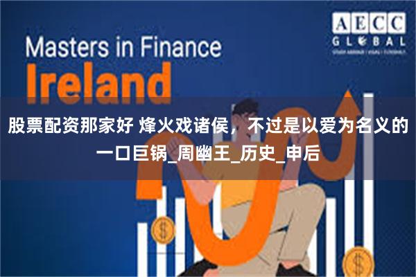 股票配资那家好 烽火戏诸侯，不过是以爱为名义的一口巨锅_周幽王_历史_申后