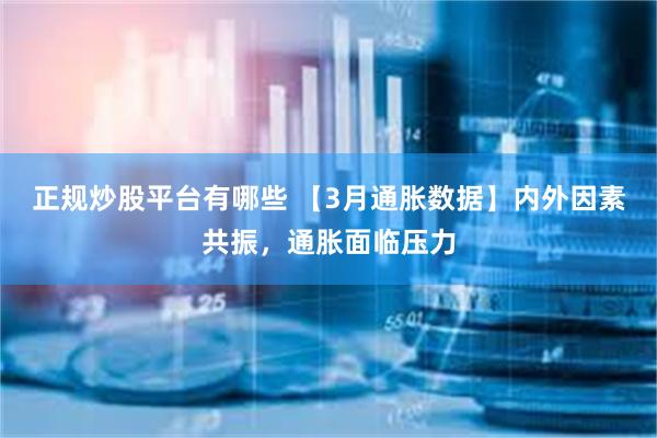 正规炒股平台有哪些 【3月通胀数据】内外因素共振，通胀面临压力