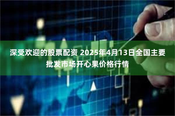 深受欢迎的股票配资 2025年4月13日全国主要批发市场开心果价格行情