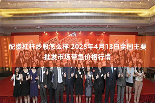 配资杠杆炒股怎么样 2025年4月13日全国主要批发市场带鱼价格行情
