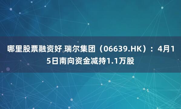 哪里股票融资好 瑞尔集团（06639.HK）：4月15日南向资金减持1.1万股