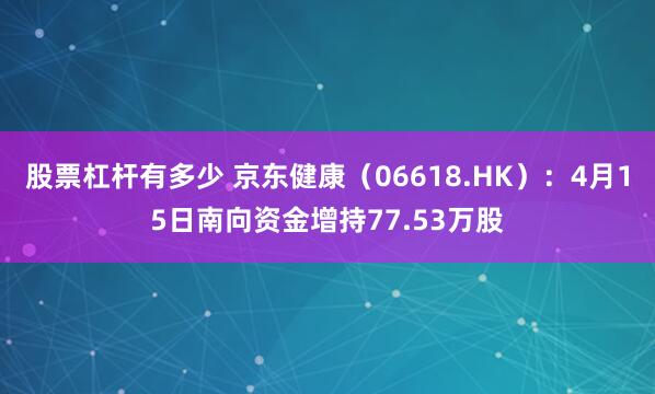 股票杠杆有多少 京东健康（06618.HK）：4月15日南向资金增持77.53万股