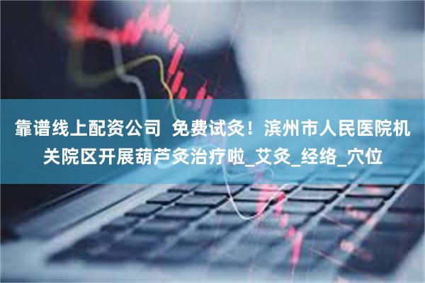 靠谱线上配资公司  免费试灸！滨州市人民医院机关院区开展葫芦灸治疗啦_艾灸_经络_穴位