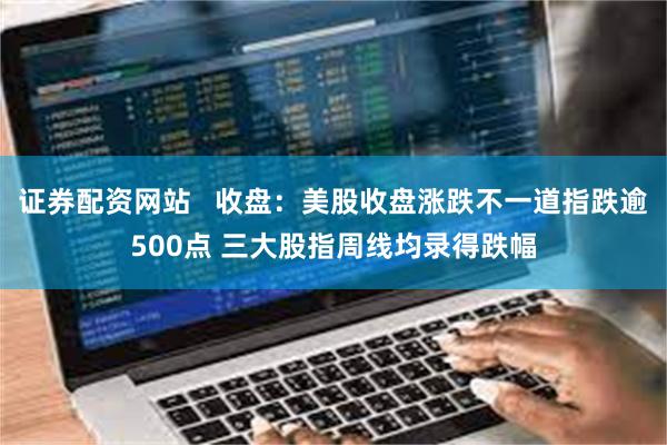 证券配资网站   收盘：美股收盘涨跌不一道指跌逾500点 三大股指周线均录得跌幅