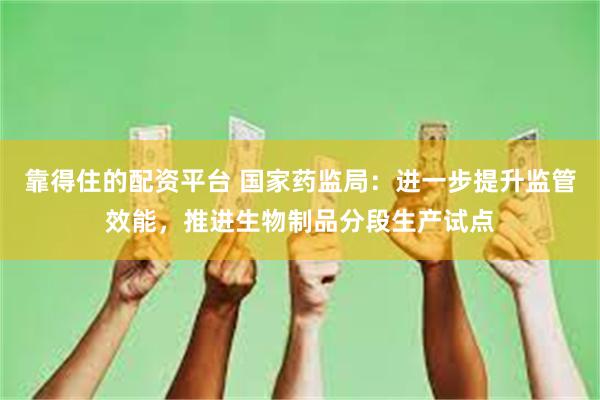 靠得住的配资平台 国家药监局：进一步提升监管效能，推进生物制品分段生产试点