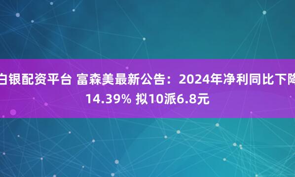 白银配资平台 富森美最新公告：2024年净利同比下降14.39% 拟10派6.8元