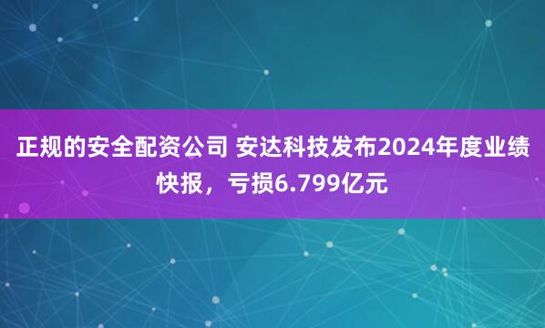 正规的安全配资公司 安达科技发布2024年度业绩快报，亏损6.799亿元