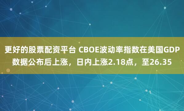 更好的股票配资平台 CBOE波动率指数在美国GDP数据公布后上涨，日内上涨2.18点，至26.35