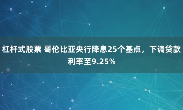 杠杆式股票 哥伦比亚央行降息25个基点，下调贷款利率至9.25%