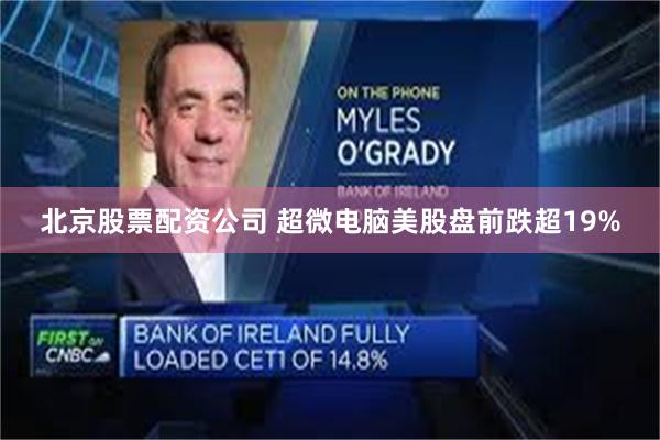 北京股票配资公司 超微电脑美股盘前跌超19%