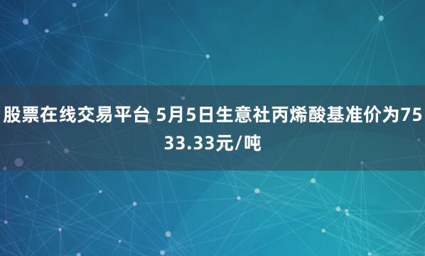 股票在线交易平台 5月5日生意社丙烯酸基准价为7533.33元/吨