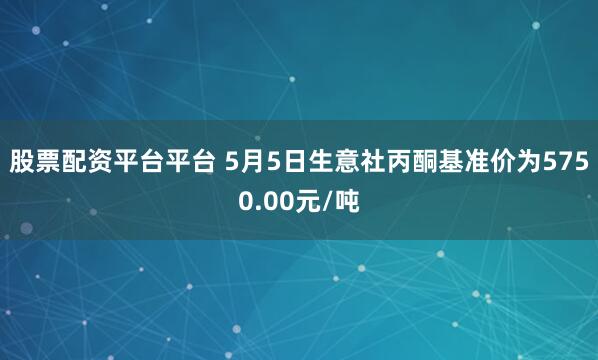股票配资平台平台 5月5日生意社丙酮基准价为5750.00元/吨