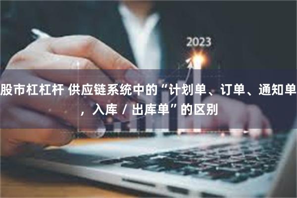 股市杠杠杆 供应链系统中的“计划单、订单、通知单，入库 / 出库单”的区别