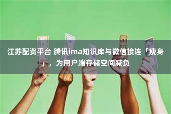 江苏配资平台 腾讯ima知识库与微信接连「瘦身」，为用户端存储空间减负