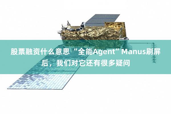 股票融资什么意思 “全能Agent”Manus刷屏后，我们对它还有很多疑问