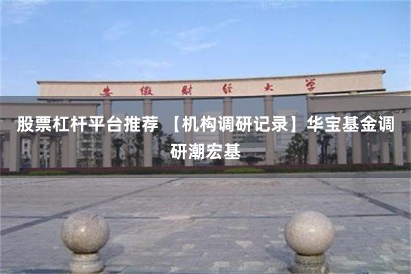 股票杠杆平台推荐 【机构调研记录】华宝基金调研潮宏基