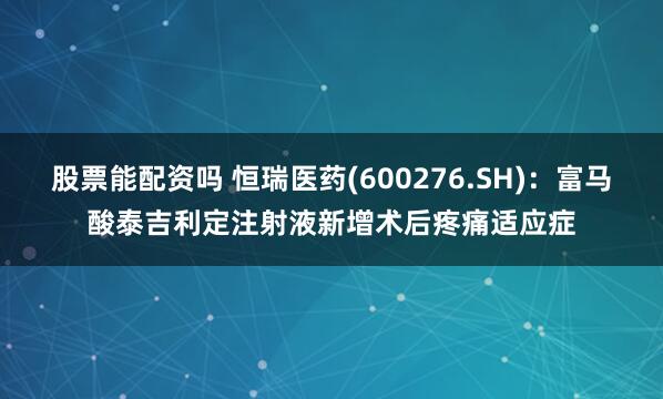 股票能配资吗 恒瑞医药(600276.SH)：富马酸泰吉利定注射液新增术后疼痛适应症