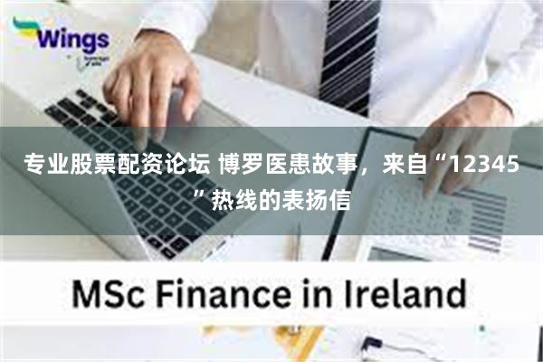 专业股票配资论坛 博罗医患故事，来自“12345”热线的表扬信
