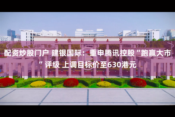 配资炒股门户 建银国际：重申腾讯控股“跑赢大市”评级 上调目标价至630港元