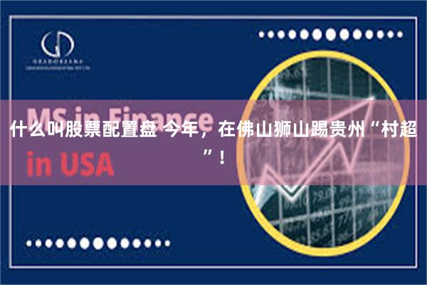 什么叫股票配置盘 今年，在佛山狮山踢贵州“村超”！