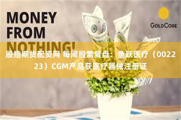 股指期货配资网 每周股票复盘：鱼跃医疗（002223）CGM产品获医疗器械注册证