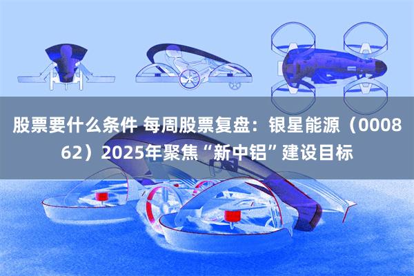 股票要什么条件 每周股票复盘：银星能源（000862）2025年聚焦“新中铝”建设目标
