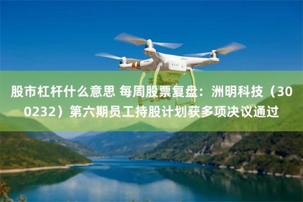 股市杠杆什么意思 每周股票复盘：洲明科技（300232）第六期员工持股计划获多项决议通过