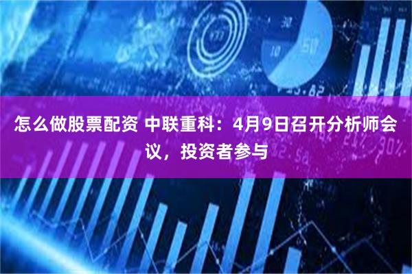怎么做股票配资 中联重科：4月9日召开分析师会议，投资者参与